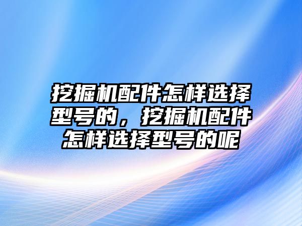 挖掘機(jī)配件怎樣選擇型號(hào)的，挖掘機(jī)配件怎樣選擇型號(hào)的呢