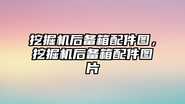 挖掘機(jī)后備箱配件圖，挖掘機(jī)后備箱配件圖片