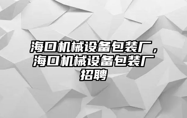 海口機(jī)械設(shè)備包裝廠，?？跈C(jī)械設(shè)備包裝廠招聘