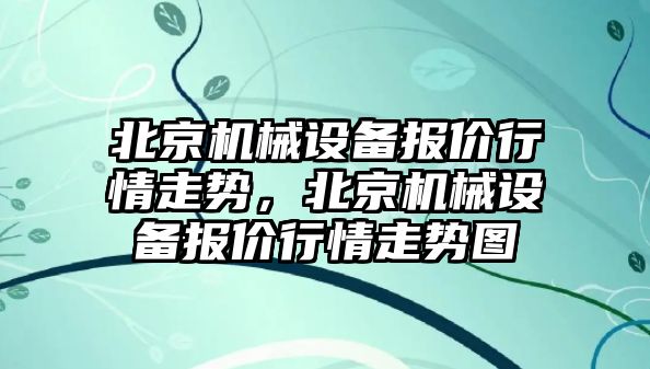 北京機(jī)械設(shè)備報價行情走勢，北京機(jī)械設(shè)備報價行情走勢圖