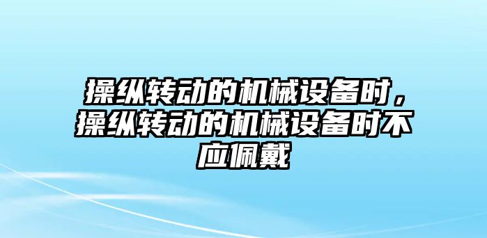 操縱轉動的機械設備時，操縱轉動的機械設備時不應佩戴