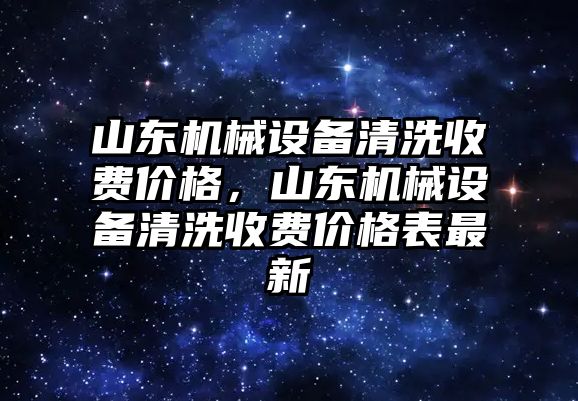 山東機(jī)械設(shè)備清洗收費(fèi)價(jià)格，山東機(jī)械設(shè)備清洗收費(fèi)價(jià)格表最新