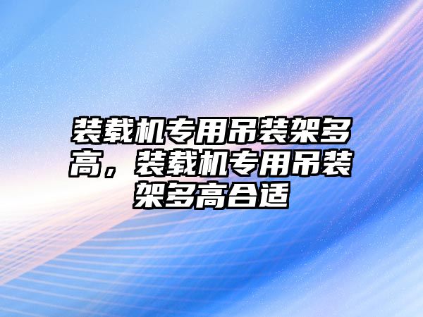 裝載機(jī)專用吊裝架多高，裝載機(jī)專用吊裝架多高合適