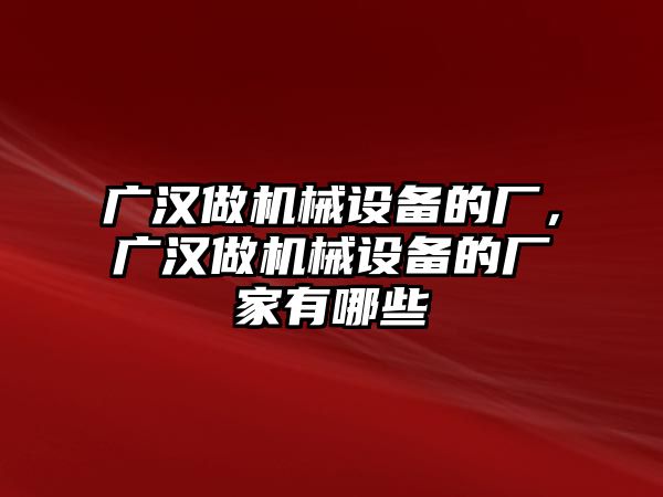 廣漢做機(jī)械設(shè)備的廠，廣漢做機(jī)械設(shè)備的廠家有哪些