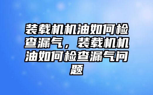 裝載機(jī)機(jī)油如何檢查漏氣，裝載機(jī)機(jī)油如何檢查漏氣問題