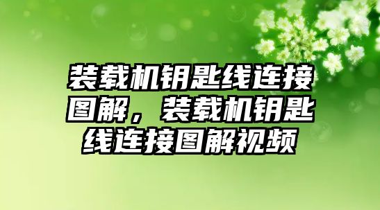 裝載機鑰匙線連接圖解，裝載機鑰匙線連接圖解視頻