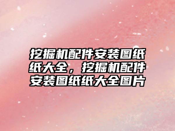 挖掘機配件安裝圖紙紙大全，挖掘機配件安裝圖紙紙大全圖片