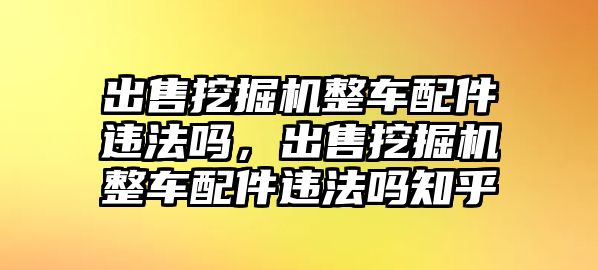 出售挖掘機(jī)整車配件違法嗎，出售挖掘機(jī)整車配件違法嗎知乎