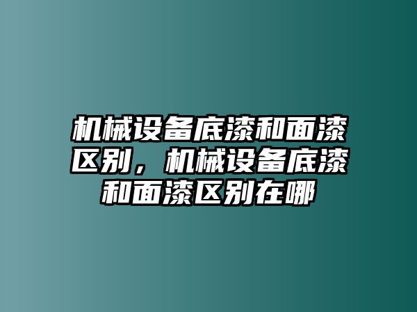 機械設(shè)備底漆和面漆區(qū)別，機械設(shè)備底漆和面漆區(qū)別在哪