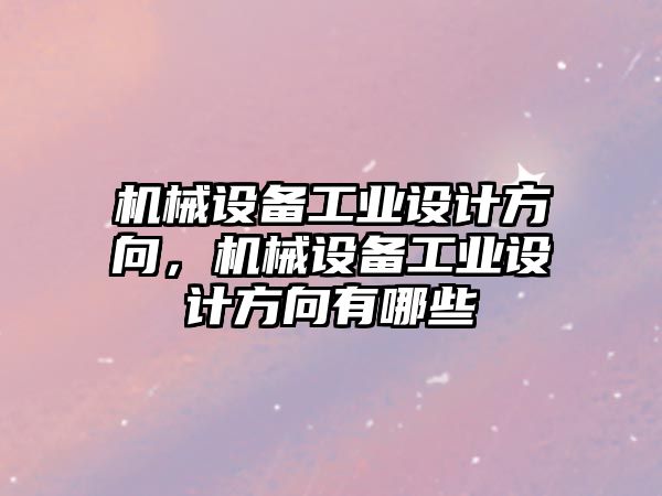 機械設備工業(yè)設計方向，機械設備工業(yè)設計方向有哪些