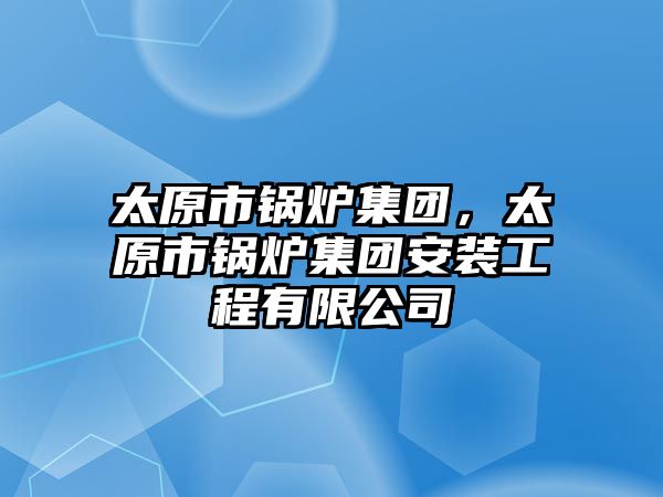 太原市鍋爐集團(tuán)，太原市鍋爐集團(tuán)安裝工程有限公司