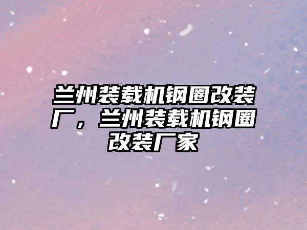 蘭州裝載機鋼圈改裝廠，蘭州裝載機鋼圈改裝廠家