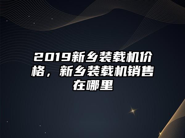 2019新鄉(xiāng)裝載機價格，新鄉(xiāng)裝載機銷售在哪里