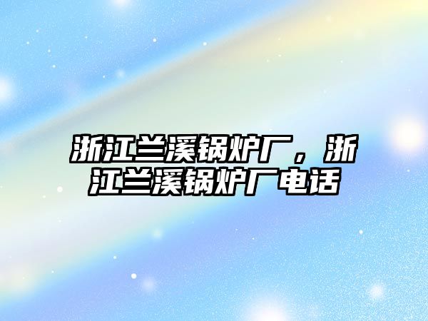 浙江蘭溪鍋爐廠，浙江蘭溪鍋爐廠電話