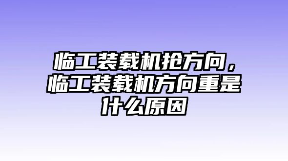 臨工裝載機(jī)搶方向，臨工裝載機(jī)方向重是什么原因