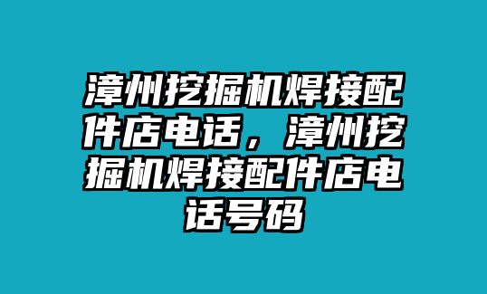 漳州挖掘機(jī)焊接配件店電話，漳州挖掘機(jī)焊接配件店電話號(hào)碼