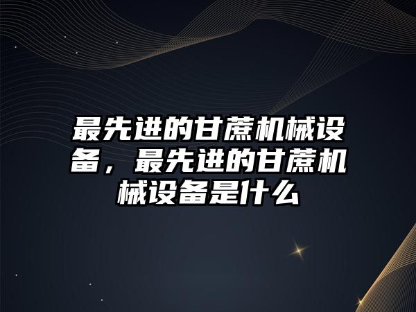 最先進(jìn)的甘蔗機械設(shè)備，最先進(jìn)的甘蔗機械設(shè)備是什么