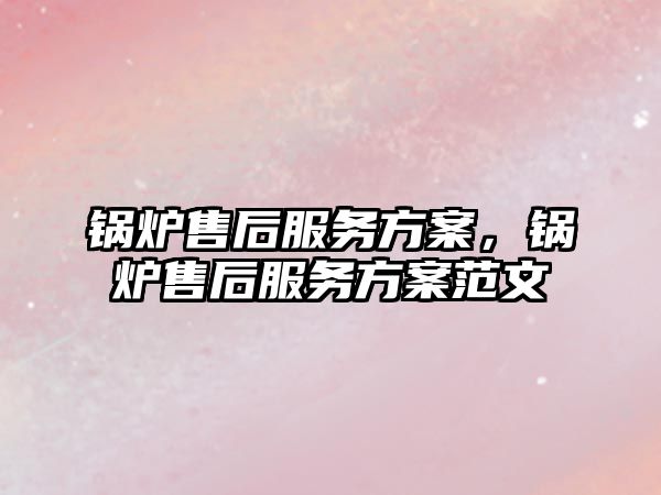 鍋爐售后服務方案，鍋爐售后服務方案范文