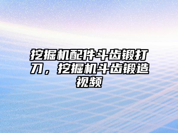 挖掘機配件斗齒鍛打刀，挖掘機斗齒鍛造視頻