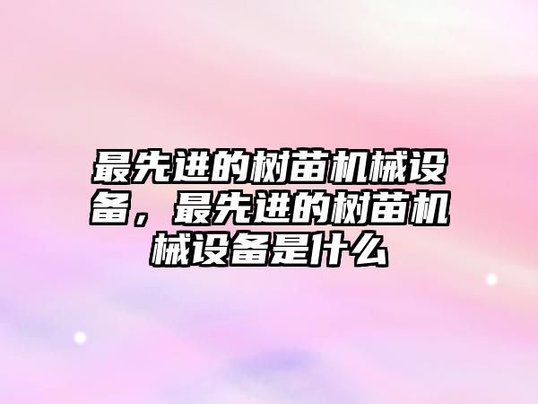 最先進(jìn)的樹苗機械設(shè)備，最先進(jìn)的樹苗機械設(shè)備是什么