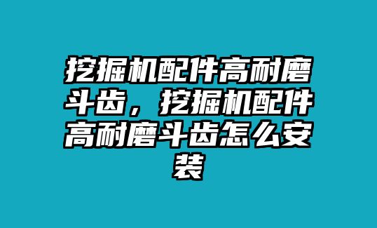 挖掘機(jī)配件高耐磨斗齒，挖掘機(jī)配件高耐磨斗齒怎么安裝