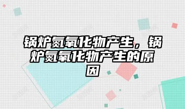 鍋爐氮氧化物產(chǎn)生，鍋爐氮氧化物產(chǎn)生的原因