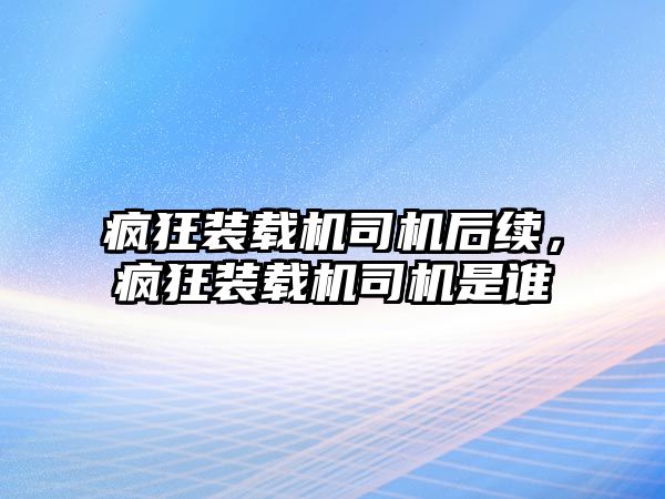 瘋狂裝載機司機后續(xù)，瘋狂裝載機司機是誰