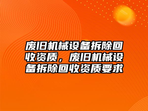 廢舊機械設(shè)備拆除回收資質(zhì)，廢舊機械設(shè)備拆除回收資質(zhì)要求