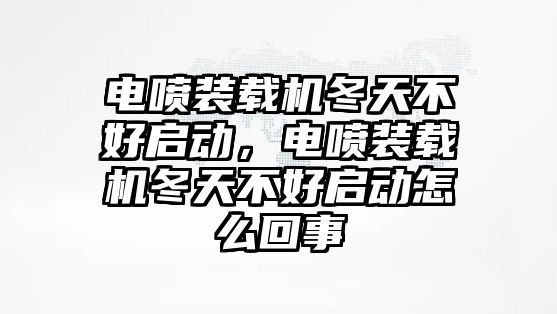 電噴裝載機(jī)冬天不好啟動，電噴裝載機(jī)冬天不好啟動怎么回事