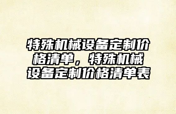 特殊機械設(shè)備定制價格清單，特殊機械設(shè)備定制價格清單表