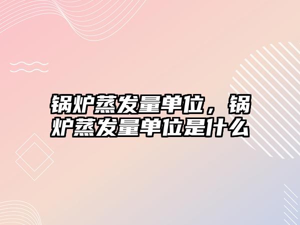 鍋爐蒸發(fā)量單位，鍋爐蒸發(fā)量單位是什么