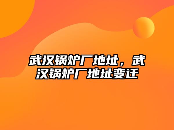 武漢鍋爐廠地址，武漢鍋爐廠地址變遷