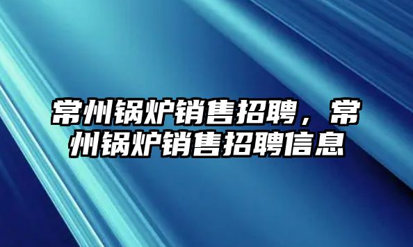 常州鍋爐銷售招聘，常州鍋爐銷售招聘信息