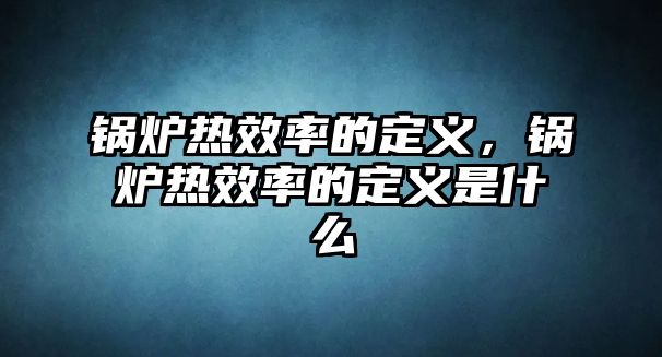 鍋爐熱效率的定義，鍋爐熱效率的定義是什么