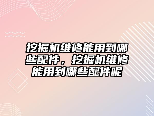 挖掘機(jī)維修能用到哪些配件，挖掘機(jī)維修能用到哪些配件呢