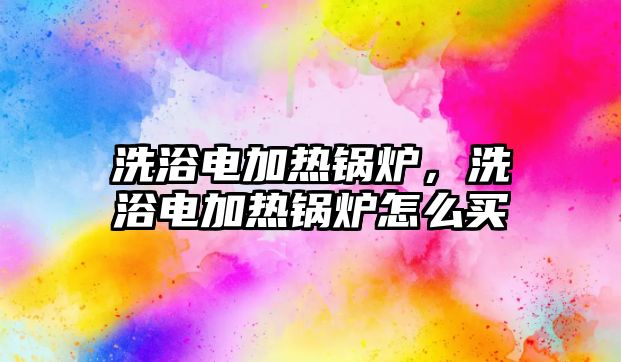 洗浴電加熱鍋爐，洗浴電加熱鍋爐怎么買