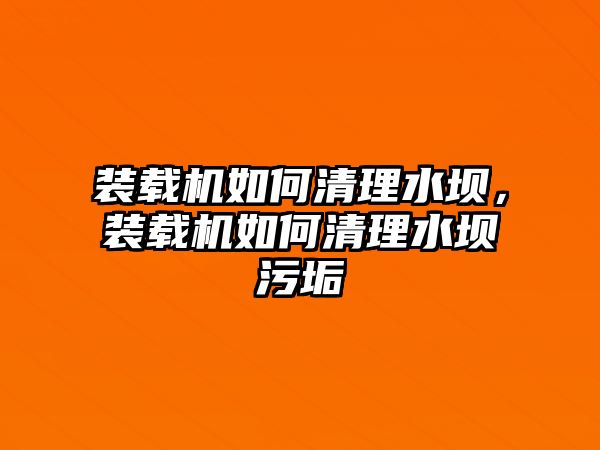 裝載機(jī)如何清理水壩，裝載機(jī)如何清理水壩污垢