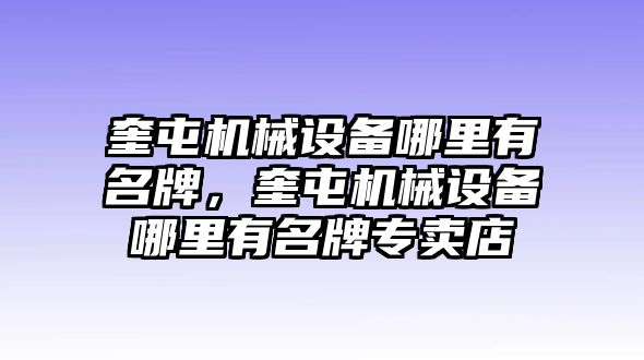 奎屯機(jī)械設(shè)備哪里有名牌，奎屯機(jī)械設(shè)備哪里有名牌專(zhuān)賣(mài)店