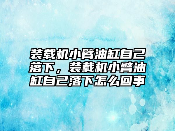 裝載機(jī)小臂油缸自己落下，裝載機(jī)小臂油缸自己落下怎么回事