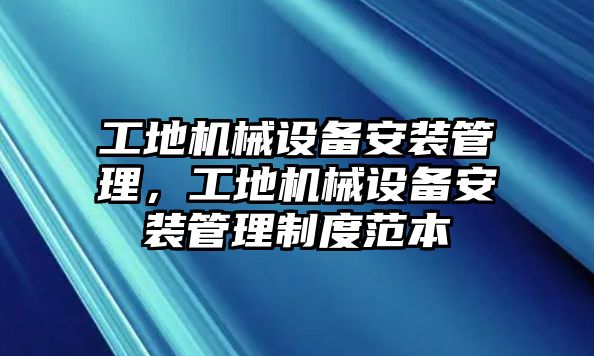 工地機械設(shè)備安裝管理，工地機械設(shè)備安裝管理制度范本