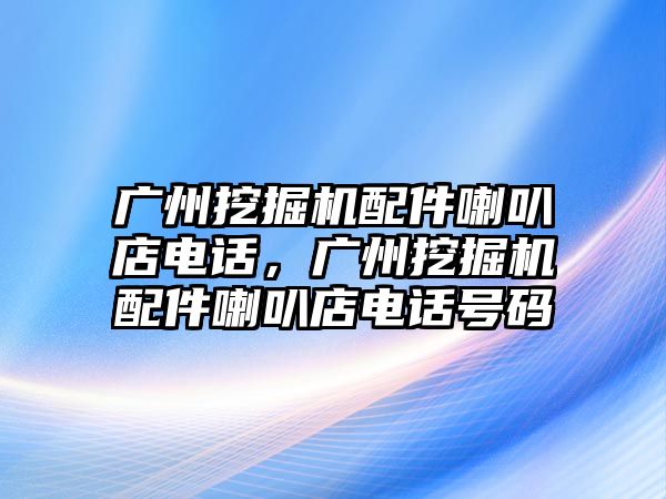 廣州挖掘機配件喇叭店電話，廣州挖掘機配件喇叭店電話號碼