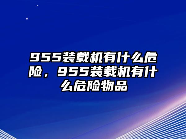 955裝載機有什么危險，955裝載機有什么危險物品