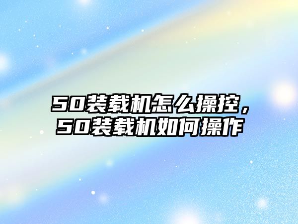 50裝載機(jī)怎么操控，50裝載機(jī)如何操作