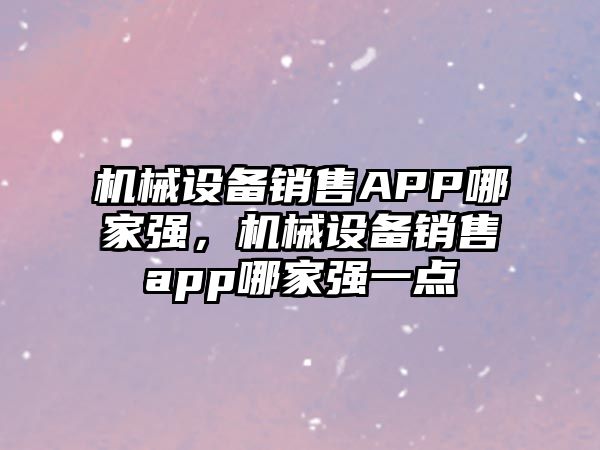 機械設備銷售APP哪家強，機械設備銷售app哪家強一點