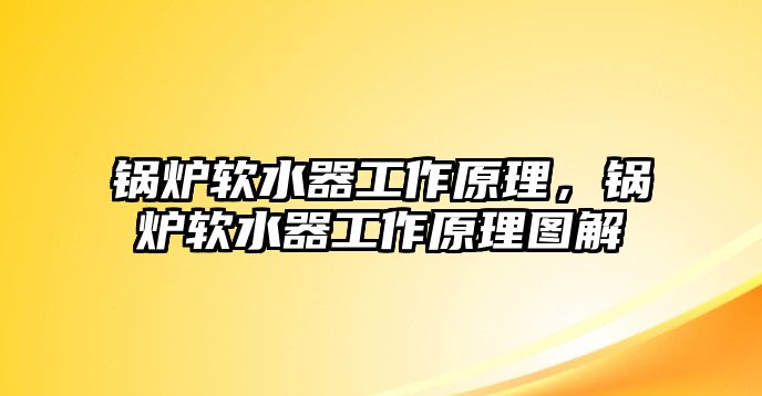 鍋爐軟水器工作原理，鍋爐軟水器工作原理圖解