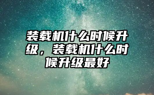 裝載機(jī)什么時(shí)候升級(jí)，裝載機(jī)什么時(shí)候升級(jí)最好