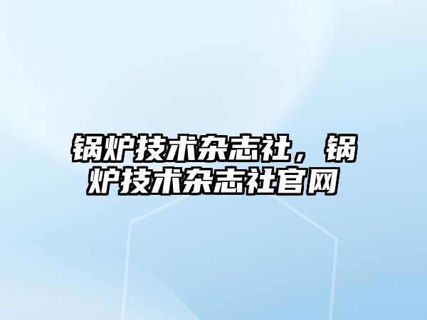 鍋爐技術(shù)雜志社，鍋爐技術(shù)雜志社官網(wǎng)