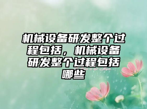 機(jī)械設(shè)備研發(fā)整個(gè)過程包括，機(jī)械設(shè)備研發(fā)整個(gè)過程包括哪些