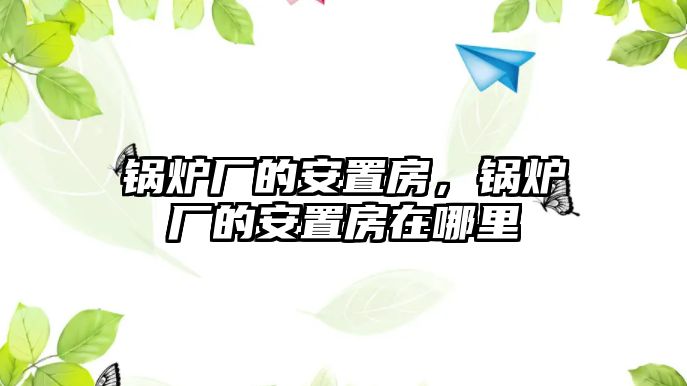 鍋爐廠的安置房，鍋爐廠的安置房在哪里