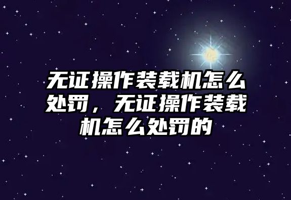 無證操作裝載機(jī)怎么處罰，無證操作裝載機(jī)怎么處罰的